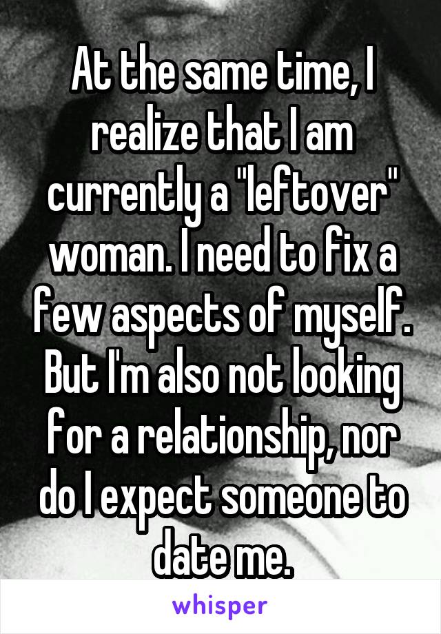 At the same time, I realize that I am currently a "leftover" woman. I need to fix a few aspects of myself. But I'm also not looking for a relationship, nor do I expect someone to date me.