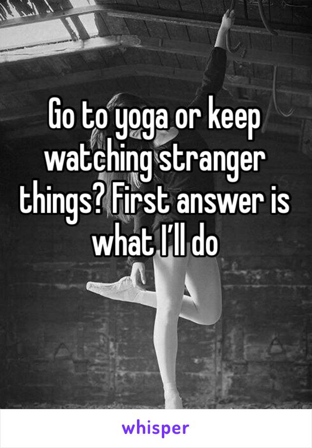 Go to yoga or keep watching stranger things? First answer is what I’ll do