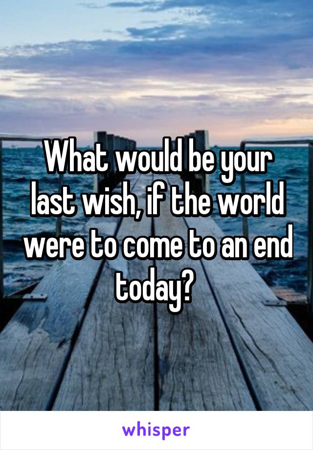 What would be your last wish, if the world were to come to an end today? 