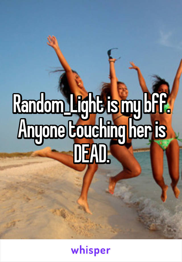 Random_Light is my bff. Anyone touching her is DEAD.