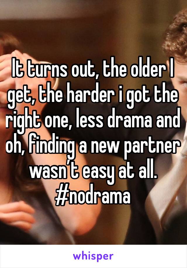 It turns out, the older I get, the harder i got the right one, less drama and oh, finding a new partner wasn’t easy at all. #nodrama