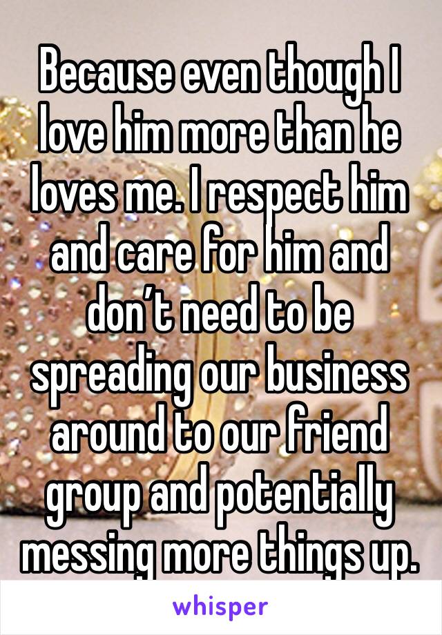 Because even though I love him more than he loves me. I respect him and care for him and don’t need to be spreading our business around to our friend group and potentially messing more things up.