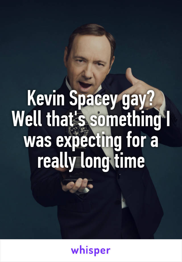 Kevin Spacey gay? Well that's something I was expecting for a really long time