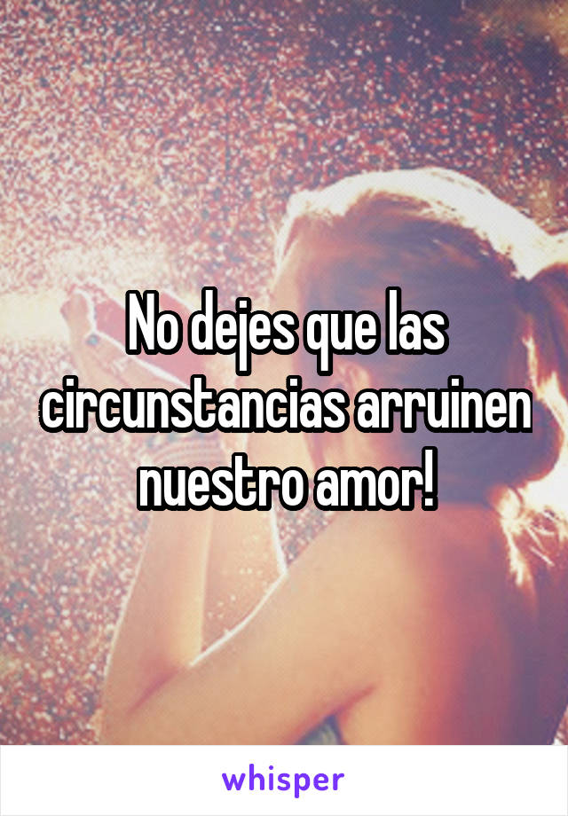 No dejes que las circunstancias arruinen nuestro amor!