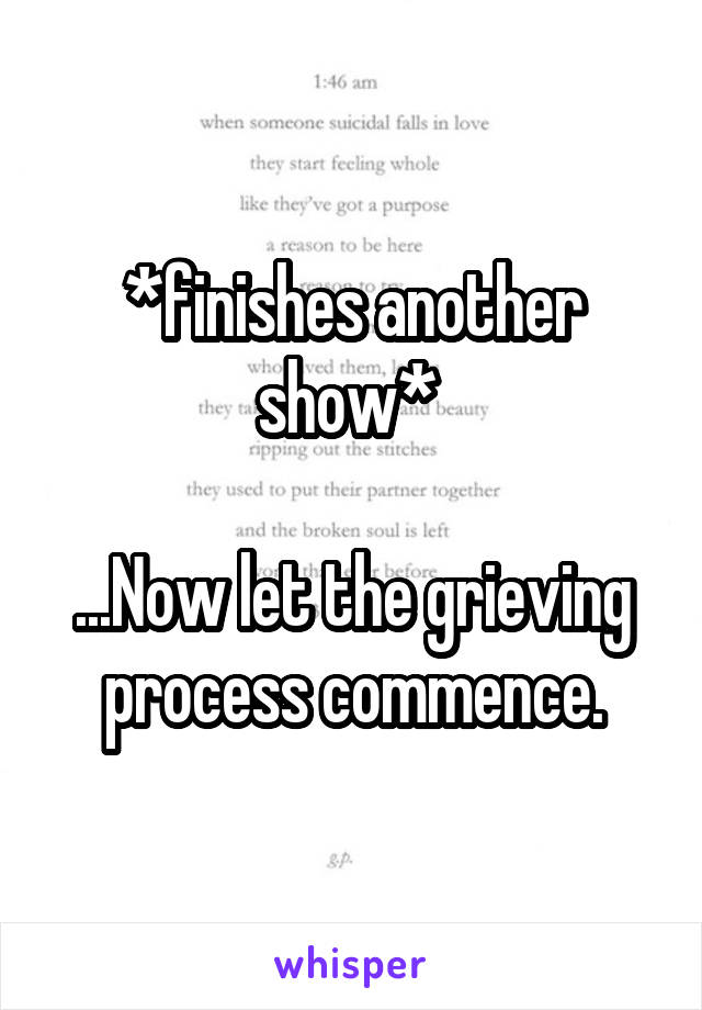 *finishes another show* 

...Now let the grieving process commence.