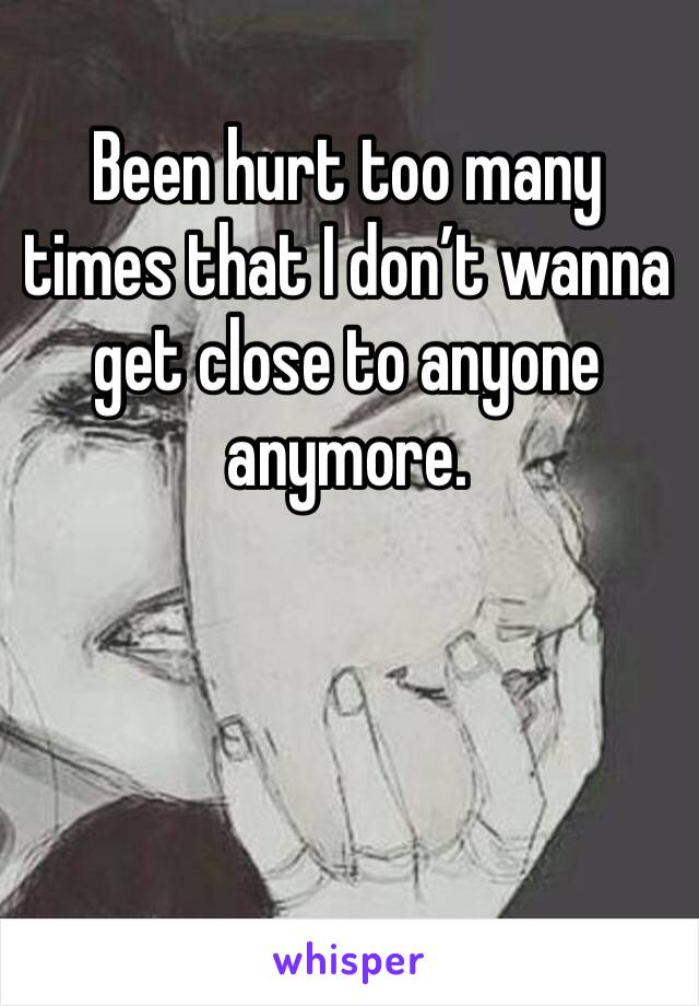 Been hurt too many times that I don’t wanna get close to anyone anymore. 
