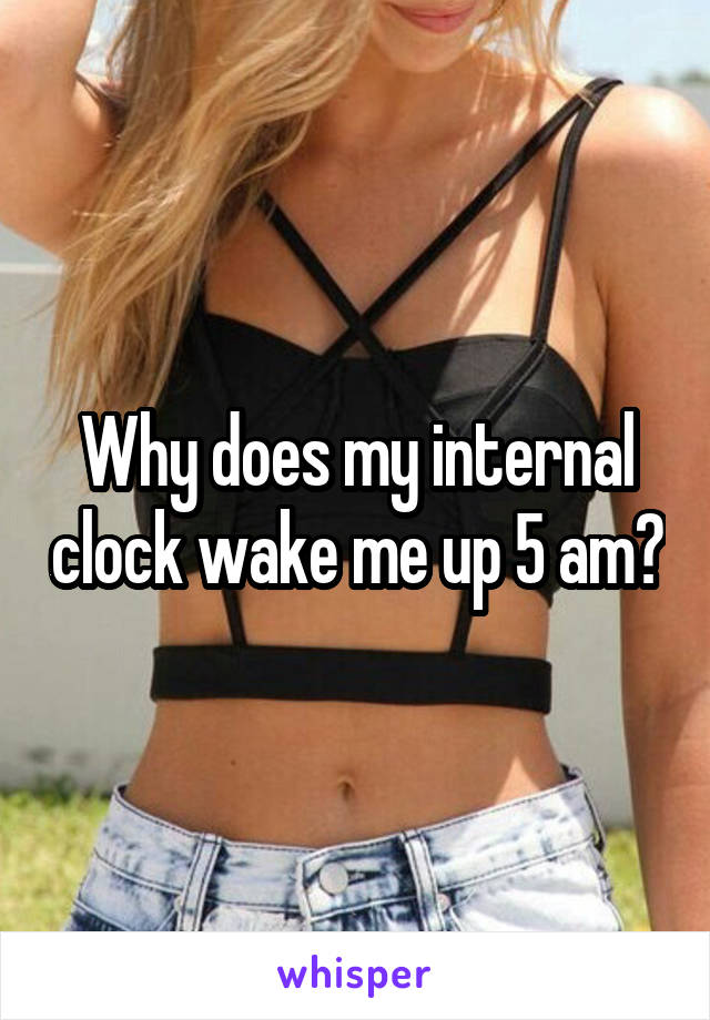 Why does my internal clock wake me up 5 am?