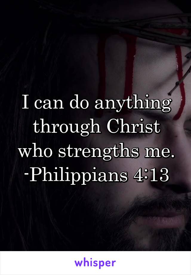 I can do anything through Christ who strengths me.
-Philippians 4:13