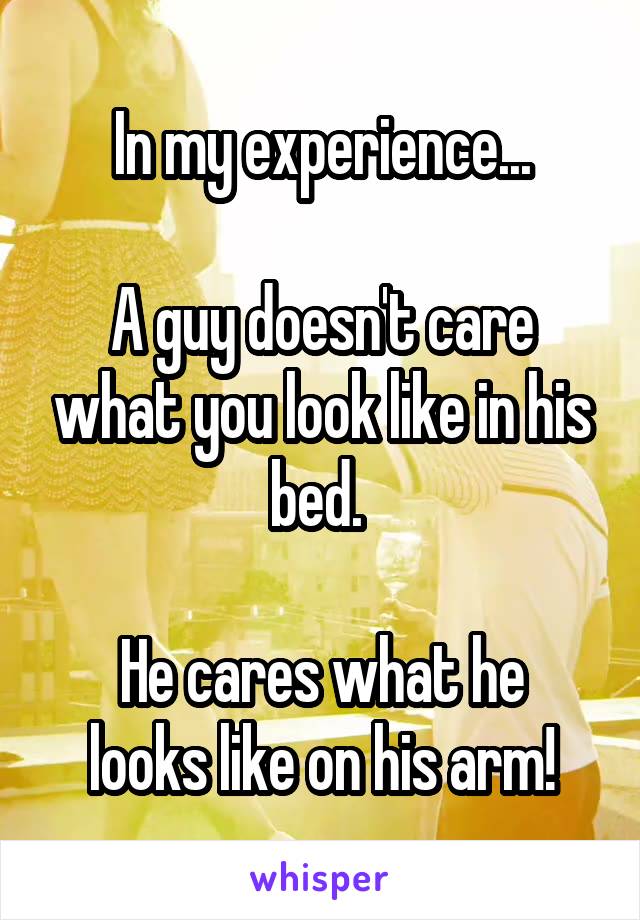 In my experience...

A guy doesn't care what you look like in his bed. 

He cares what he looks like on his arm!