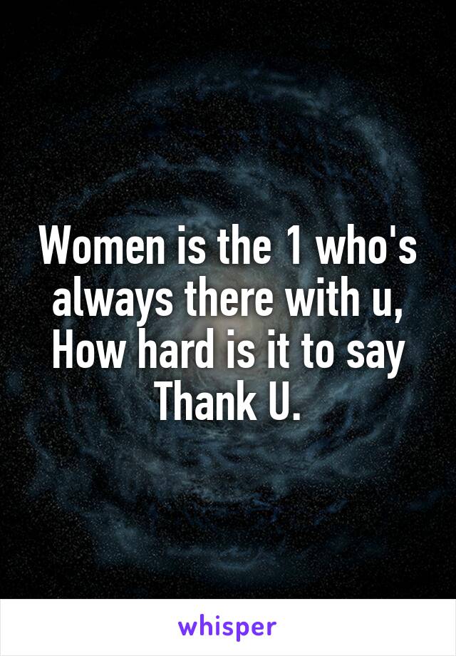 Women is the 1 who's always there with u,
How hard is it to say Thank U.