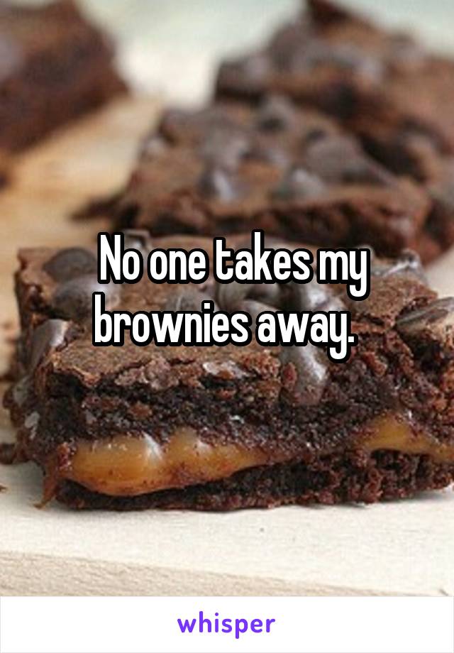  No one takes my brownies away. 
