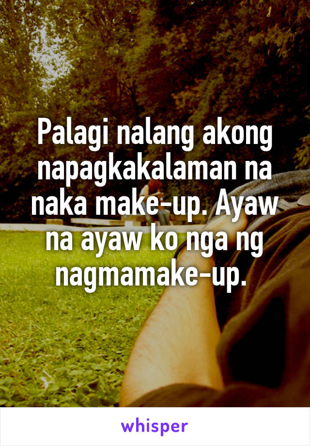 Palagi nalang akong napagkakalaman na naka make-up. Ayaw na ayaw ko nga ng nagmamake-up. 
