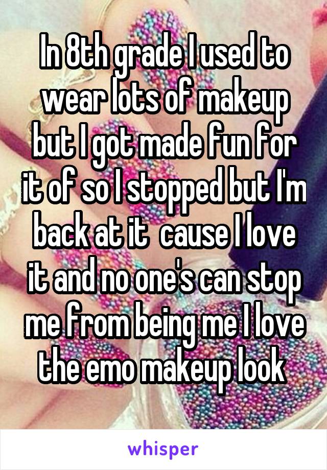 In 8th grade I used to wear lots of makeup but I got made fun for it of so I stopped but I'm back at it  cause I love it and no one's can stop me from being me I love the emo makeup look 
