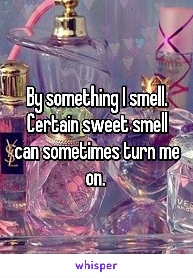 By something I smell. Certain sweet smell can sometimes turn me on. 