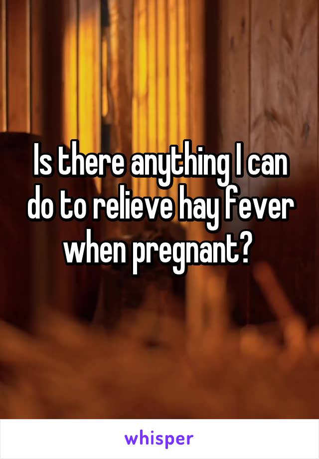 Is there anything I can do to relieve hay fever when pregnant? 
