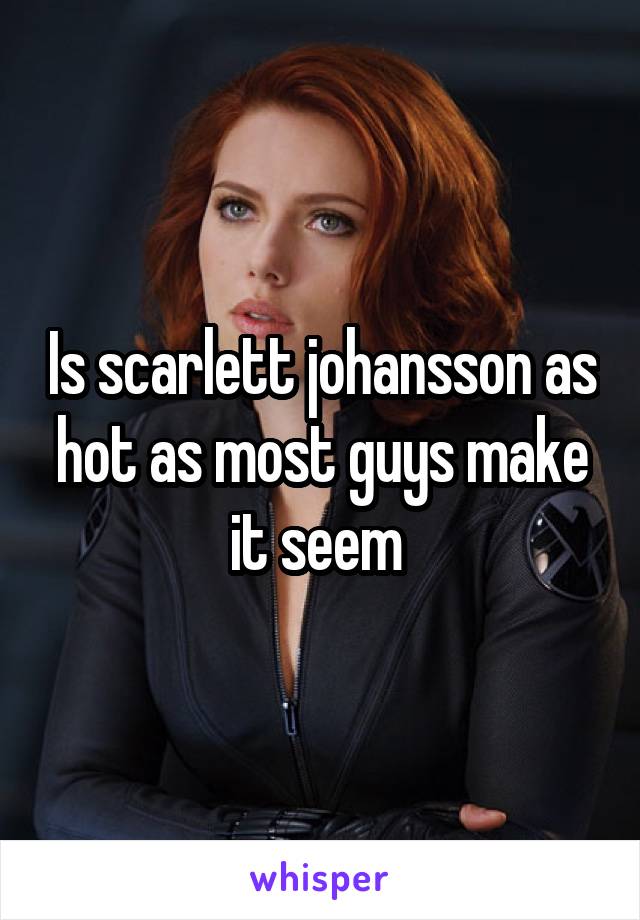 Is scarlett johansson as hot as most guys make it seem 