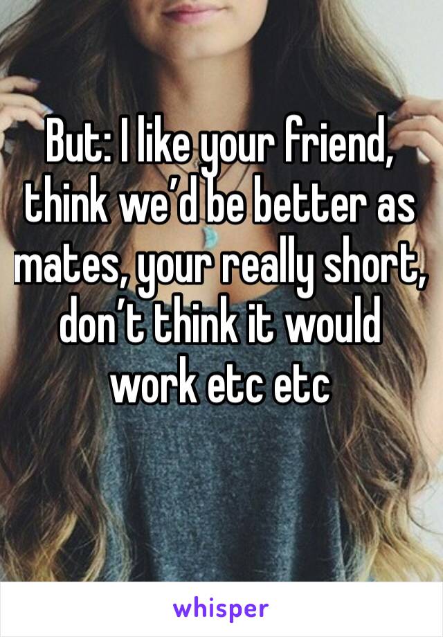 But: I like your friend, think we’d be better as mates, your really short, don’t think it would work etc etc