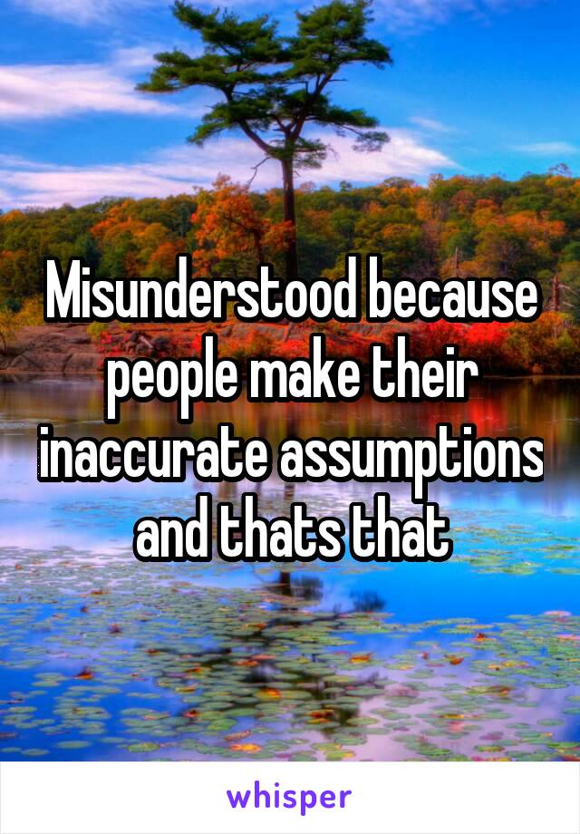 Misunderstood because people make their inaccurate assumptions and thats that