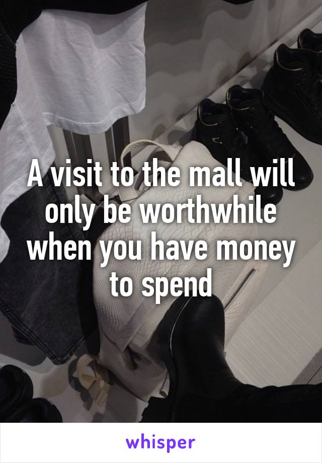 A visit to the mall will only be worthwhile when you have money to spend