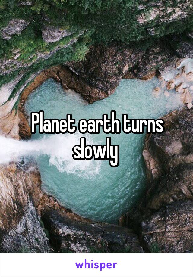 Planet earth turns slowly 