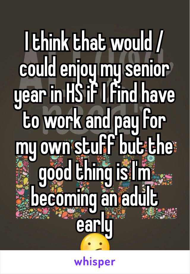 I think that would / could enjoy my senior year in HS if I find have to work and pay for my own stuff but the good thing is I'm becoming an adult early
😕