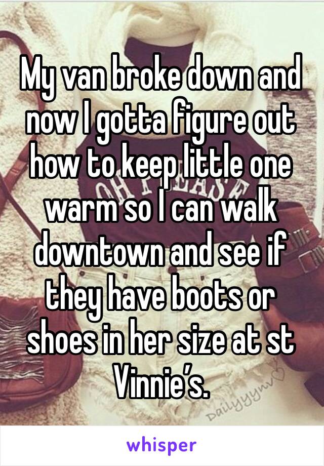 My van broke down and now I gotta figure out how to keep little one warm so I can walk downtown and see if they have boots or shoes in her size at st Vinnie’s. 