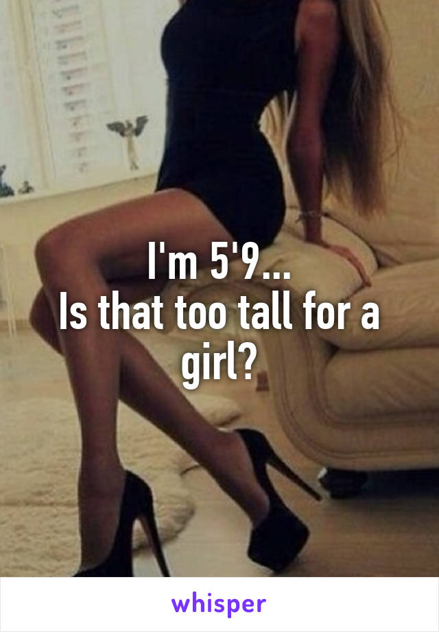 I'm 5'9...
Is that too tall for a girl?