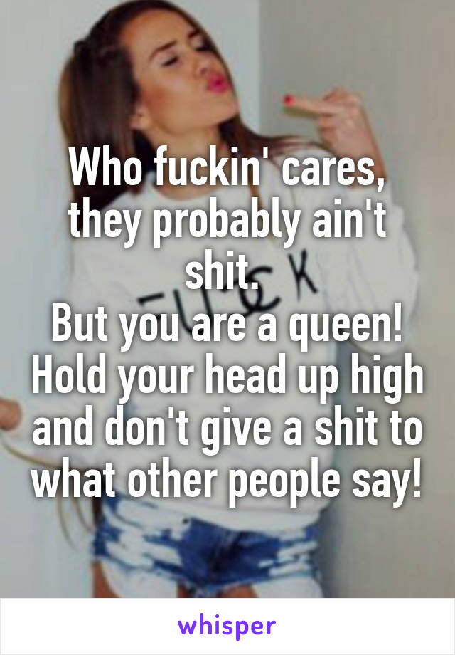 Who fuckin' cares, they probably ain't shit. 
But you are a queen! Hold your head up high and don't give a shit to what other people say!