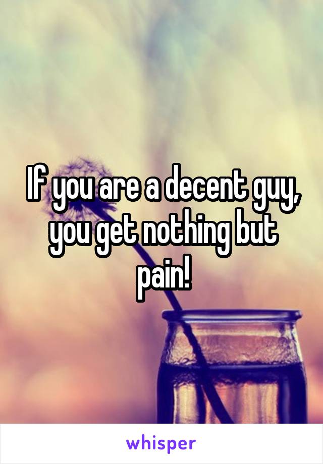 If you are a decent guy, you get nothing but pain!