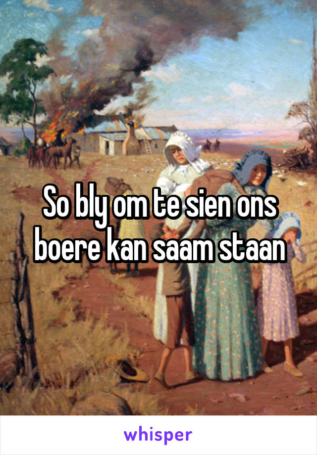 So bly om te sien ons boere kan saam staan