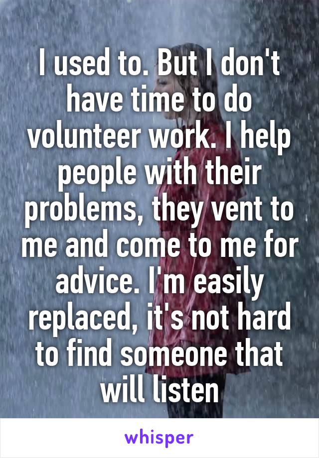 I used to. But I don't have time to do volunteer work. I help people with their problems, they vent to me and come to me for advice. I'm easily replaced, it's not hard to find someone that will listen