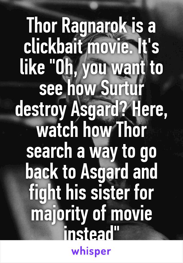 Thor Ragnarok is a clickbait movie. It's like "Oh, you want to see how Surtur destroy Asgard? Here, watch how Thor search a way to go back to Asgard and fight his sister for majority of movie instead"