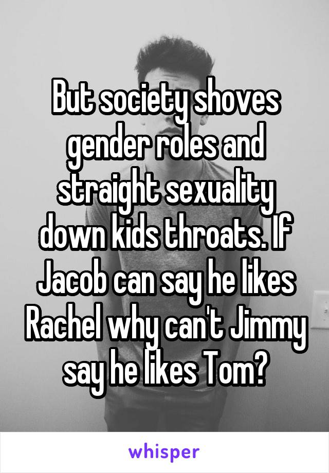 But society shoves gender roles and straight sexuality down kids throats. If Jacob can say he likes Rachel why can't Jimmy say he likes Tom?