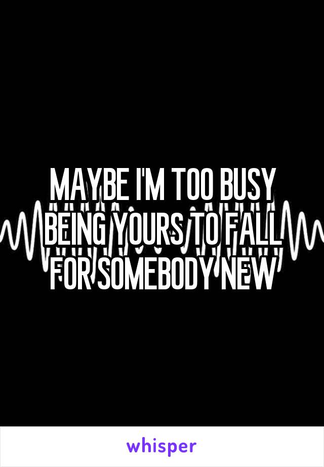 MAYBE I'M TOO BUSY BEING YOURS TO FALL FOR SOMEBODY NEW