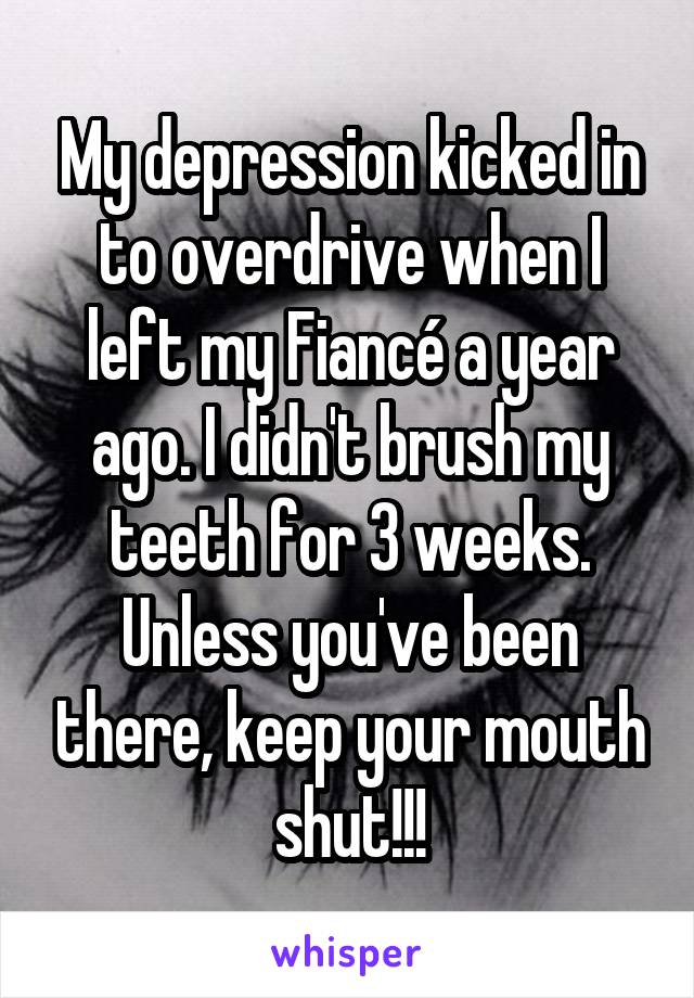 My depression kicked in to overdrive when I left my Fiancé a year ago. I didn't brush my teeth for 3 weeks. Unless you've been there, keep your mouth shut!!!