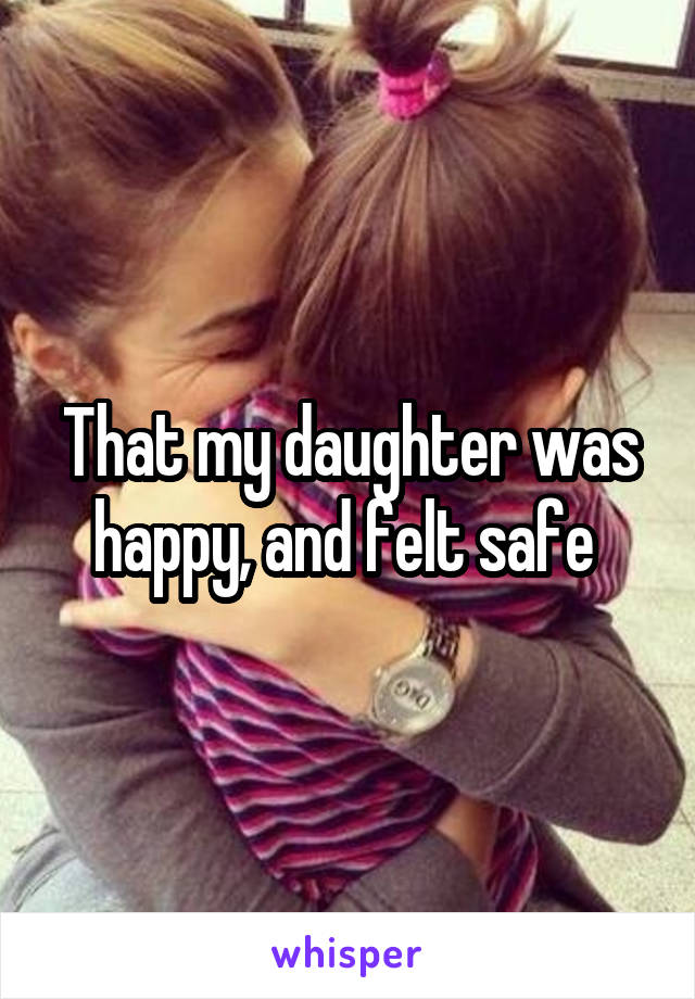 That my daughter was happy, and felt safe 