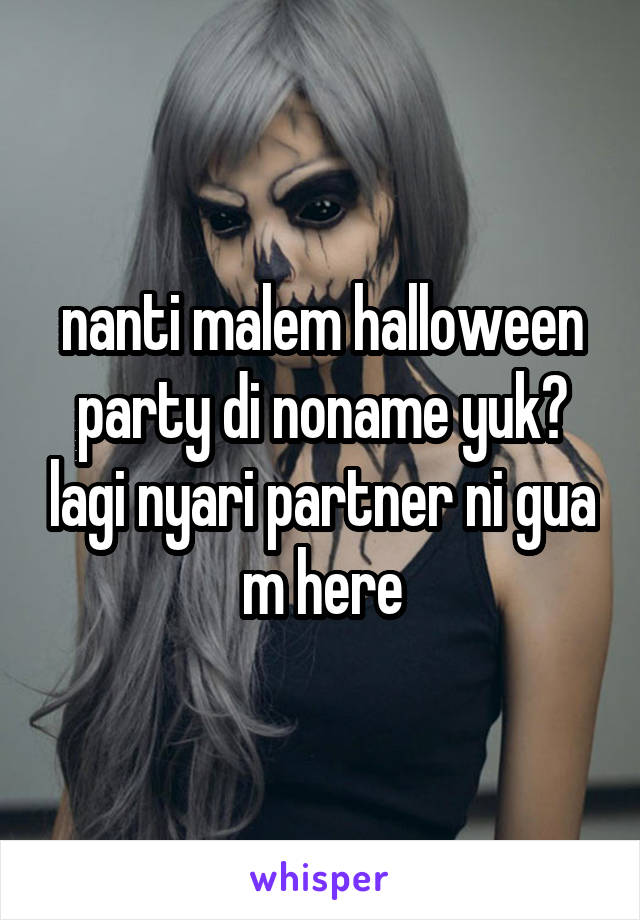 nanti malem halloween party di noname yuk? lagi nyari partner ni gua m here