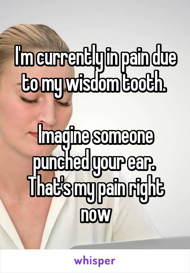 I'm currently in pain due to my wisdom tooth. 

Imagine someone punched your ear. 
That's my pain right now