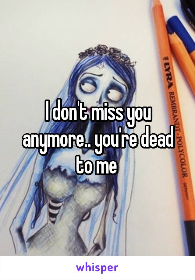 I don't miss you anymore.. you're dead to me 