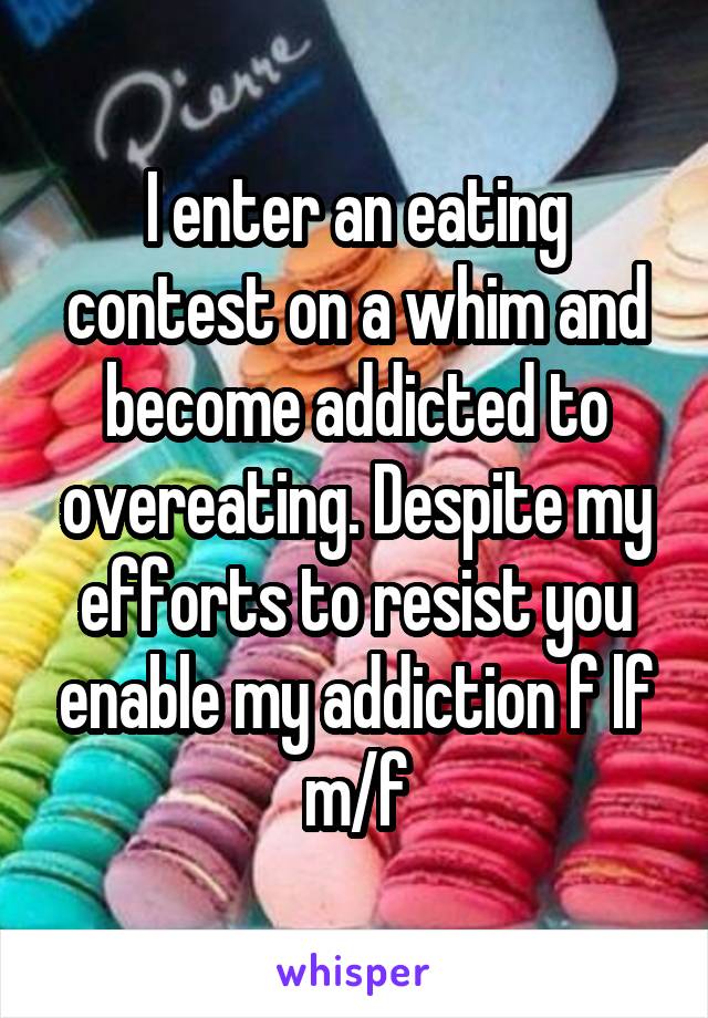 I enter an eating contest on a whim and become addicted to overeating. Despite my efforts to resist you enable my addiction f lf m/f