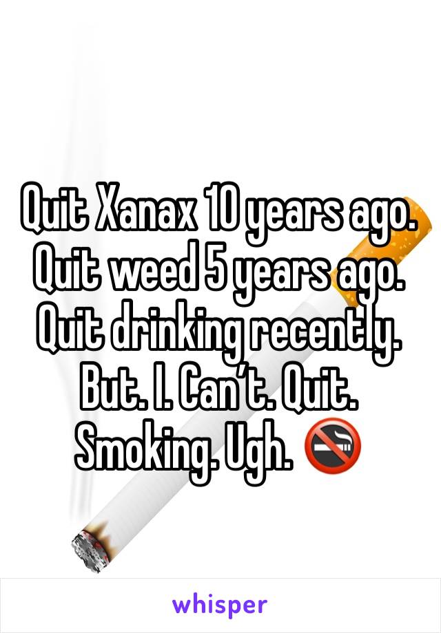 Quit Xanax 10 years ago. Quit weed 5 years ago. Quit drinking recently. But. I. Can’t. Quit. Smoking. Ugh. 🚭