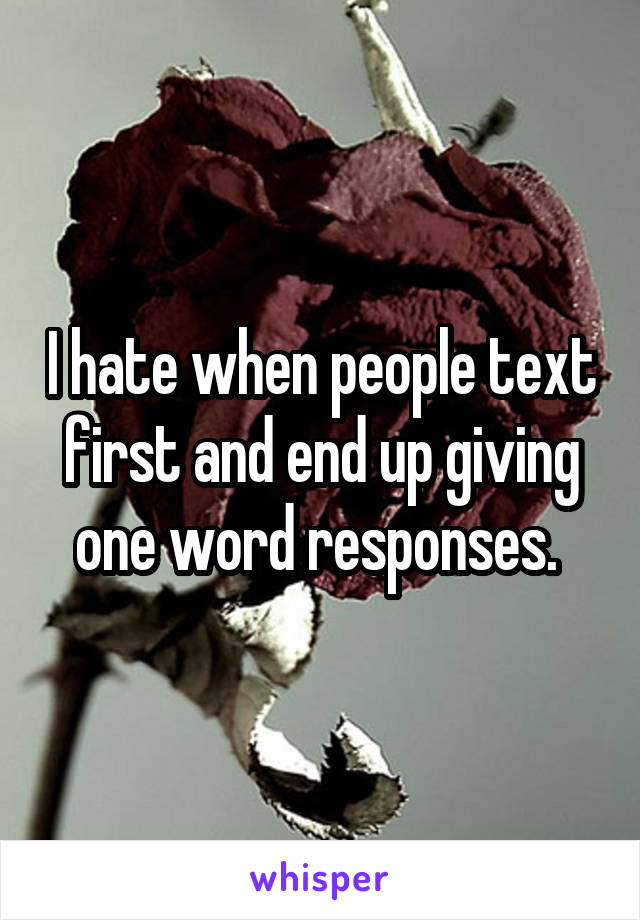 I hate when people text first and end up giving one word responses. 