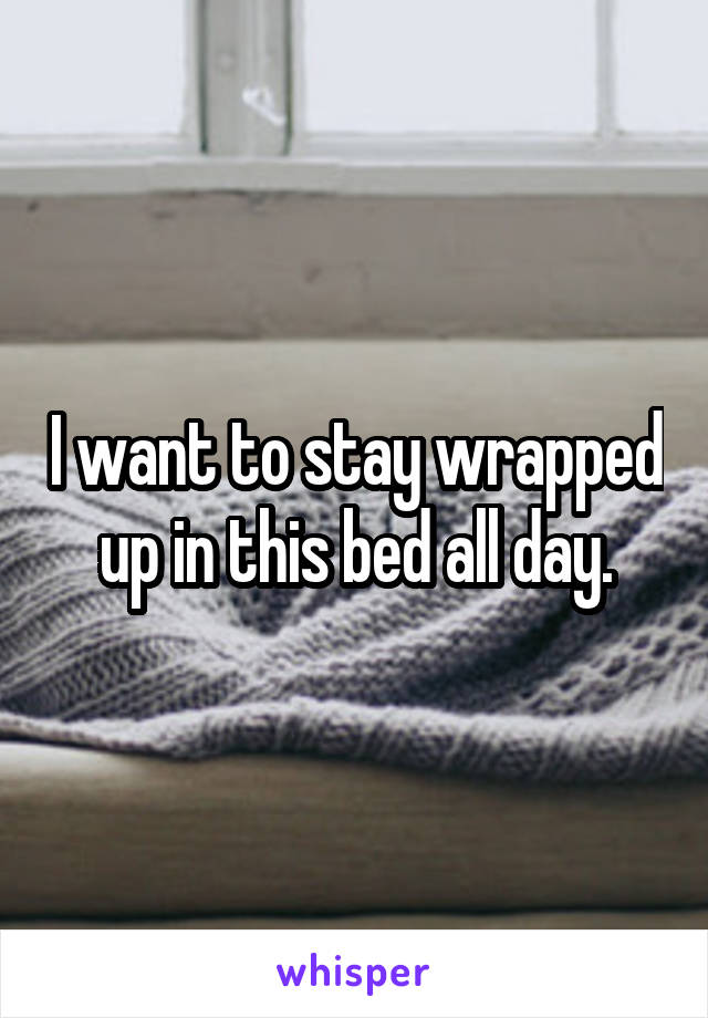 I want to stay wrapped up in this bed all day.