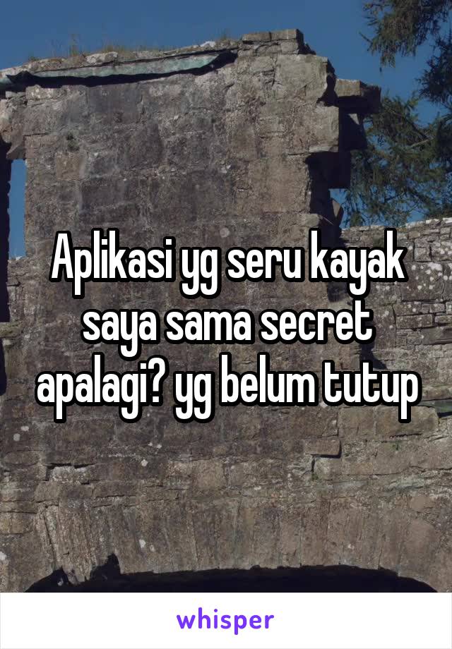 Aplikasi yg seru kayak saya sama secret apalagi? yg belum tutup