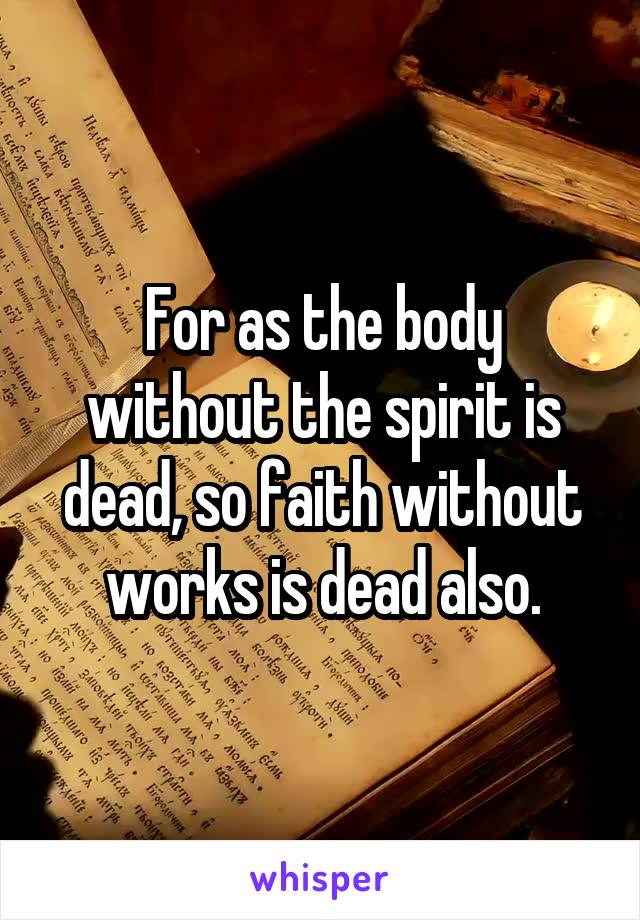 For as the body without the spirit is dead, so faith without works is dead also.