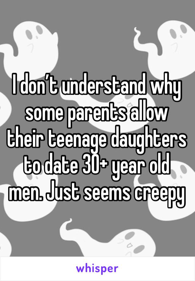 I don’t understand why some parents allow their teenage daughters to date 30+ year old men. Just seems creepy 