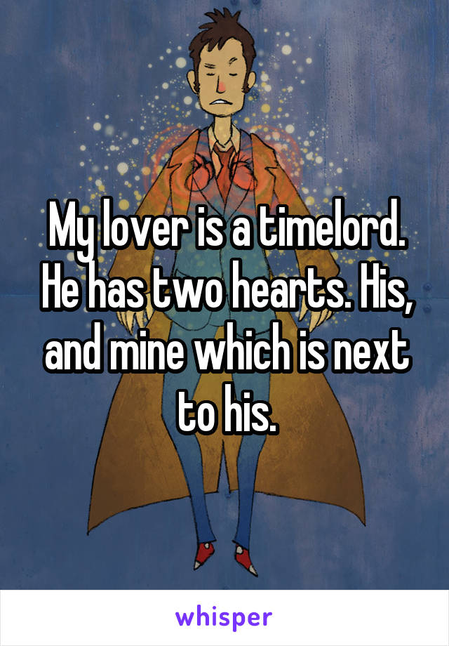 My lover is a timelord. He has two hearts. His, and mine which is next to his.