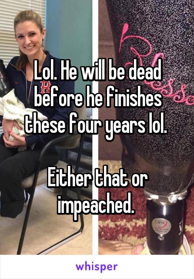 Lol. He will be dead before he finishes these four years lol. 

Either that or impeached. 