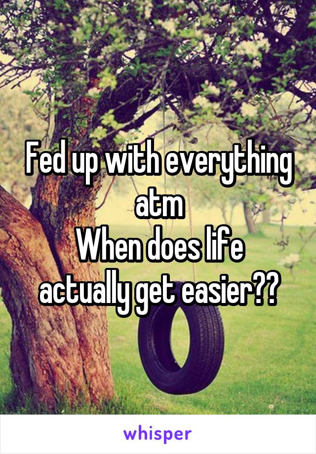 Fed up with everything atm
When does life actually get easier??