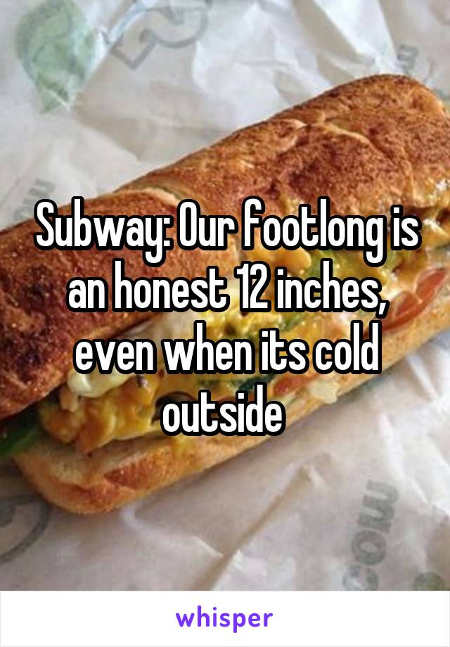 Subway: Our footlong is an honest 12 inches, even when its cold outside 